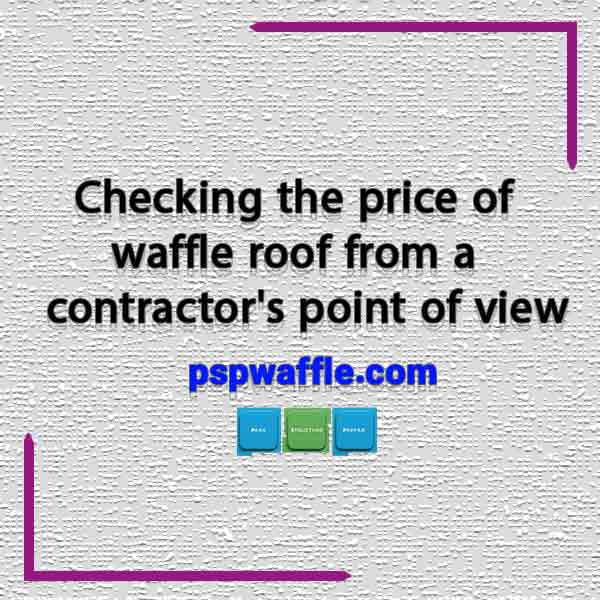 Checking the price of waffle roof from a contractor’s point of view